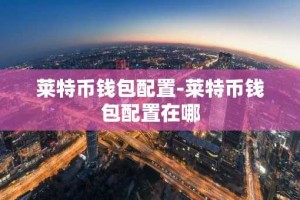 莱特币钱包配置-莱特币钱包配置在哪