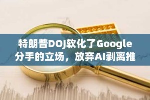 特朗普DOJ软化了Google分手的立场，放弃AI剥离推动力