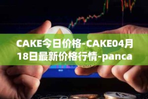 CAKE今日价格-CAKE04月18日最新价格行情-pancakeswap最新走势消息