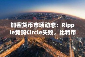 加密货币市场动态：Ripple竞购Circle失败，比特币价格走势及Solana与Ethena采用新动作