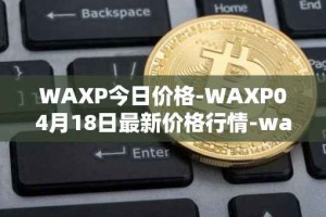 WAXP今日价格-WAXP04月18日最新价格行情-wax最新走势消息