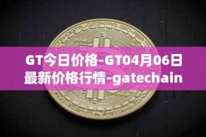GT今日价格-GT04月06日最新价格行情-gatechain最新走势消息