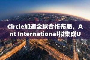 Circle加速全球合作布局，Ant International拟集成USDC