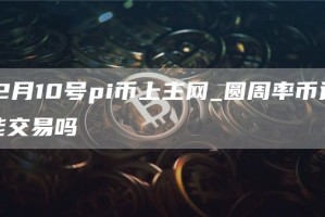 12月10号pi币上主网_圆周率币还能交易吗