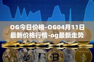 OG今日价格-OG04月11日最新价格行情-og最新走势消息