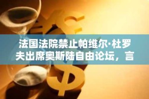 法国法院禁止帕维尔·杜罗夫出席奥斯陆自由论坛，言论自由之争再起波澜