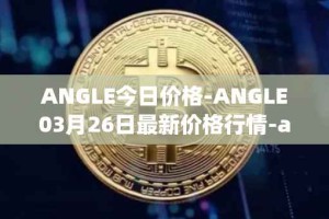 ANGLE今日价格-ANGLE03月26日最新价格行情-anglelabs最新走势消息