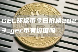 GEC环保币今日价格2023_gec币有价值吗