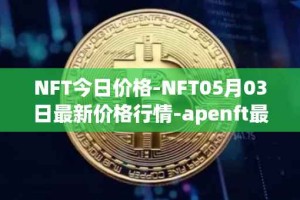 NFT今日价格-NFT05月03日最新价格行情-apenft最新走势消息