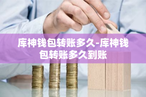 库神钱包转账多久-库神钱包转账多久到账