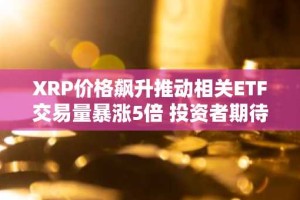 XRP价格飙升推动相关ETF交易量暴涨5倍 投资者期待现货ETF获批