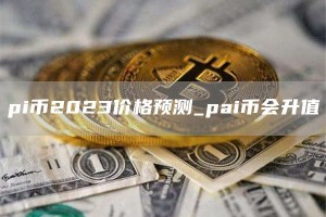 pi币2023价格预测_pai币会升值