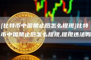 [比特币中国禁止后怎么提现]比特币中国禁止后怎么提现,提现违法吗