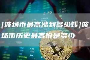 [波场币最高涨到多少钱]波场币历史最高价是多少
