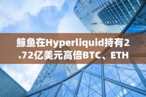 鲸鱼在Hyperliquid持有2.72亿美元高倍BTC、ETH多单