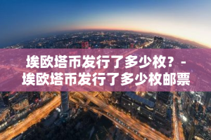 埃欧塔币发行了多少枚？-埃欧塔币发行了多少枚邮票