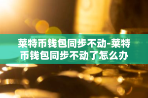 莱特币钱包同步不动-莱特币钱包同步不动了怎么办