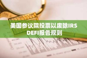 美国参议院投票以废除IRS DEFI报告规则