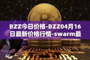 BZZ今日价格-BZZ04月16日最新价格行情-swarm最新走势消息