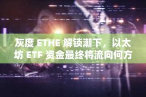 灰度 ETHE 解锁潮下，以太坊 ETF 资金最终将流向何方？