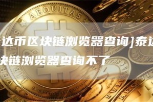 [泰达币区块链浏览器查询]泰达币区块链浏览器查询不了