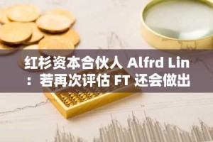 红杉资本合伙人 Alfrd Lin：若再次评估 FT 还会做出同样投资决定，对加密概念仍感兴趣