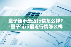 量子链币最近行情怎么样？-量子链币最近行情怎么样了