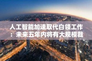 人工智能加速取代白领工作：未来五年内将有大规模裁员潮