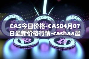 CAS今日价格-CAS04月07日最新价格行情-cashaa最新走势消息