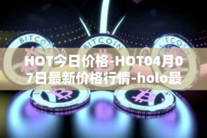 HOT今日价格-HOT04月07日最新价格行情-holo最新走势消息