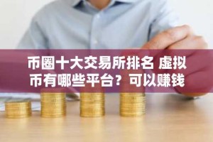 币圈十大交易所排名 虚拟币有哪些平台？可以赚钱