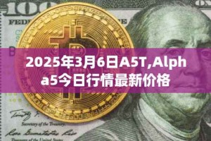 2025年3月6日A5T,Alpha5今日行情最新价格