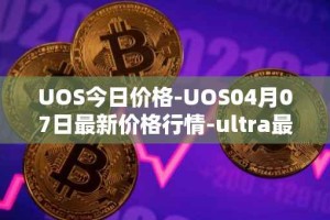 UOS今日价格-UOS04月07日最新价格行情-ultra最新走势消息