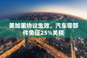 美加墨协议生效，汽车零部件免征25%关税