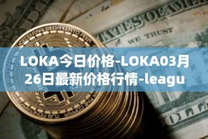 LOKA今日价格-LOKA03月26日最新价格行情-leagueofkingdomsarena最新走势消息