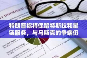 特朗普称将保留特斯拉和星链服务，与马斯克的争端仍存变数