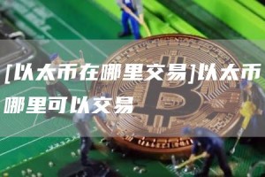[以太币在哪里交易]以太币哪里可以交易