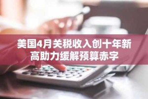 美国4月关税收入创十年新高助力缓解预算赤字