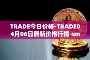 TRADE今日价格-TRADE04月06日最新价格行情-unitrade最新走势消息