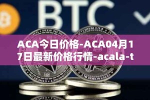 ACA今日价格-ACA04月17日最新价格行情-acala-token最新走势消息