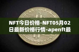 NFT今日价格-NFT05月02日最新价格行情-apenft最新走势消息