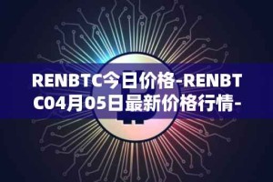 RENBTC今日价格-RENBTC04月05日最新价格行情-renbtc最新走势消息
