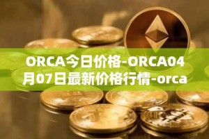 ORCA今日价格-ORCA04月07日最新价格行情-orca最新走势消息