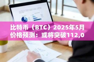 比特币（BTC）2025年5月价格预测：或将突破112,000美元大关