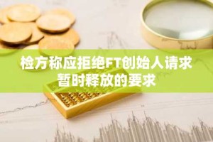检方称应拒绝FT创始人请求暂时释放的要求