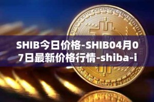 SHIB今日价格-SHIB04月07日最新价格行情-shiba-inu最新走势消息
