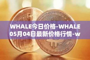 WHALE今日价格-WHALE05月04日最新价格行情-whale最新走势消息