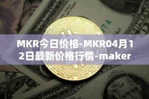MKR今日价格-MKR04月12日最新价格行情-maker最新走势消息