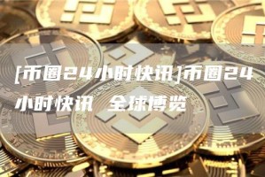 [币圈24小时快讯]币圈24小时快讯 全球博览