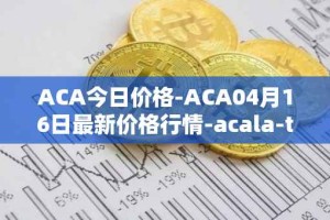 ACA今日价格-ACA04月16日最新价格行情-acala-token最新走势消息